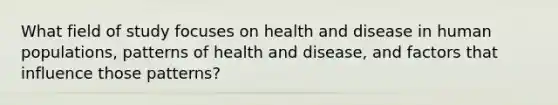 What field of study focuses on health and disease in human populations, patterns of health and disease, and factors that influence those patterns?