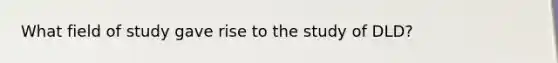What field of study gave rise to the study of DLD?