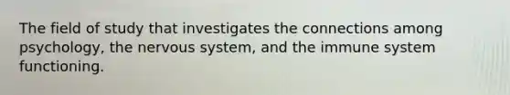 The field of study that investigates the connections among psychology, the nervous system, and the immune system functioning.