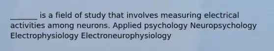 _______ is a field of study that involves measuring electrical activities among neurons. Applied psychology Neuropsychology Electrophysiology Electroneurophysiology