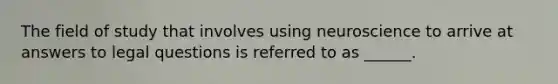 The field of study that involves using neuroscience to arrive at answers to legal questions is referred to as ______.