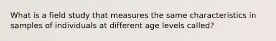 What is a field study that measures the same characteristics in samples of individuals at different age levels called?