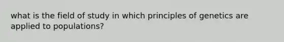 what is the field of study in which <a href='https://www.questionai.com/knowledge/kgFoGDAxpQ-principles-of-genetics' class='anchor-knowledge'>principles of genetics</a> are applied to populations?