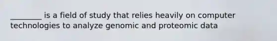 ________ is a field of study that relies heavily on computer technologies to analyze genomic and proteomic data