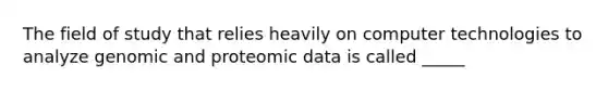 The field of study that relies heavily on computer technologies to analyze genomic and proteomic data is called _____