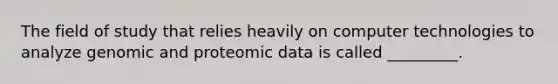 The field of study that relies heavily on computer technologies to analyze genomic and proteomic data is called _________.