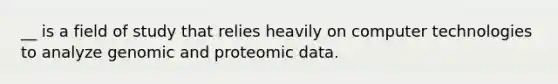 __ is a field of study that relies heavily on computer technologies to analyze genomic and proteomic data.