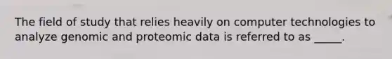 The field of study that relies heavily on computer technologies to analyze genomic and proteomic data is referred to as _____.