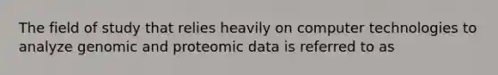 The field of study that relies heavily on computer technologies to analyze genomic and proteomic data is referred to as