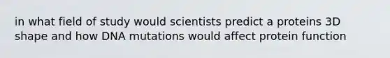 in what field of study would scientists predict a proteins 3D shape and how DNA mutations would affect protein function