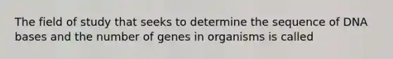 The field of study that seeks to determine the sequence of DNA bases and the number of genes in organisms is called