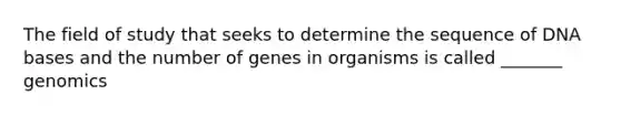 The field of study that seeks to determine the sequence of DNA bases and the number of genes in organisms is called _______ genomics