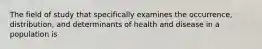 The field of study that specifically examines the occurrence, distribution, and determinants of health and disease in a population is