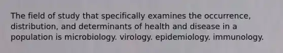 The field of study that specifically examines the occurrence, distribution, and determinants of health and disease in a population is microbiology. virology. epidemiology. immunology.