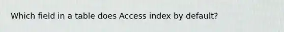 Which field in a table does Access index by default?