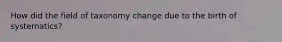 How did the field of taxonomy change due to the birth of systematics?