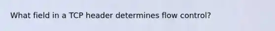 What field in a TCP header determines flow control?