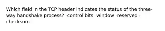 Which field in the TCP header indicates the status of the three-way handshake process? -control bits -window -reserved -checksum