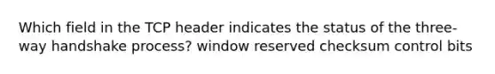 Which field in the TCP header indicates the status of the three-way handshake process? window reserved checksum control bits