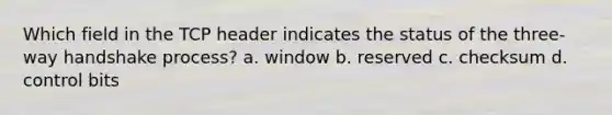 Which field in the TCP header indicates the status of the three-way handshake process? a. window b. reserved c. checksum d. control bits