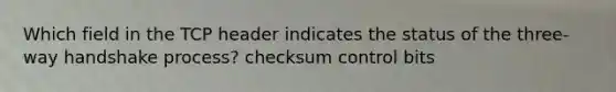 Which field in the TCP header indicates the status of the three-way handshake process? checksum control bits