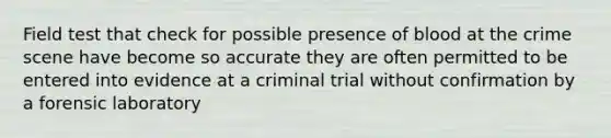 Field test that check for possible presence of blood at the crime scene have become so accurate they are often permitted to be entered into evidence at a criminal trial without confirmation by a forensic laboratory