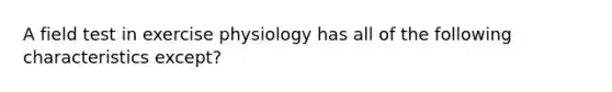 A field test in exercise physiology has all of the following characteristics except?