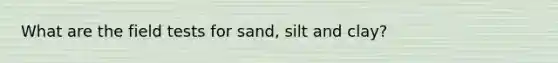 What are the field tests for sand, silt and clay?