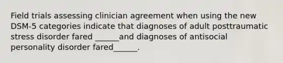 Field trials assessing clinician agreement when using the new DSM-5 categories indicate that diagnoses of adult posttraumatic stress disorder fared ______and diagnoses of antisocial personality disorder fared______.