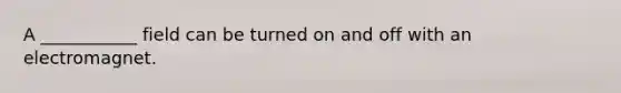 A ___________ field can be turned on and off with an electromagnet.
