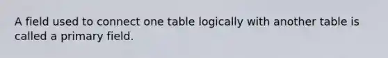 A field used to connect one table logically with another table is called a primary field.