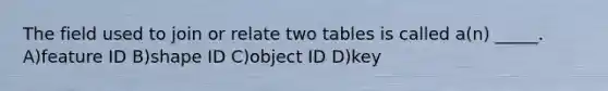 The field used to join or relate two tables is called a(n) _____. A)feature ID B)shape ID C)object ID D)key