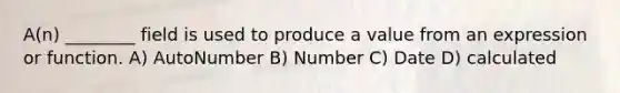 A(n) ________ field is used to produce a value from an expression or function. A) AutoNumber B) Number C) Date D) calculated