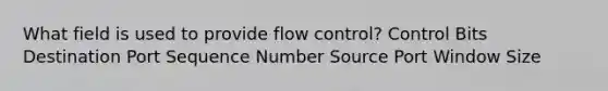 What field is used to provide flow control? Control Bits Destination Port Sequence Number Source Port Window Size