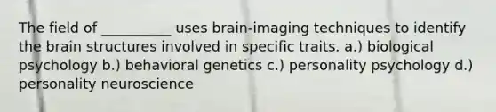 The field of __________ uses brain-imaging techniques to identify the brain structures involved in specific traits. a.) biological psychology b.) behavioral genetics c.) personality psychology d.) personality neuroscience