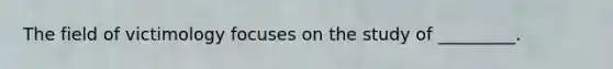 The field of victimology focuses on the study of _________.