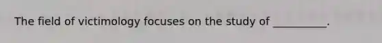 The field of victimology focuses on the study of __________.