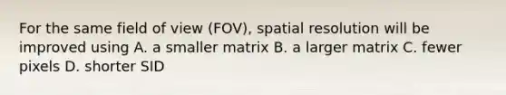 For the same field of view (FOV), spatial resolution will be improved using A. a smaller matrix B. a larger matrix C. fewer pixels D. shorter SID