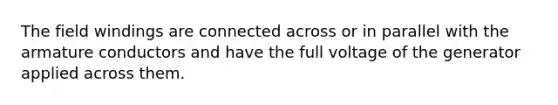 The field windings are connected across or in parallel with the armature conductors and have the full voltage of the generator applied across them.