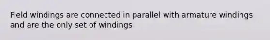 Field windings are connected in parallel with armature windings and are the only set of windings