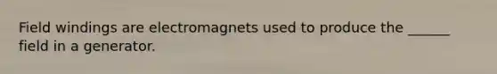 Field windings are electromagnets used to produce the ______ field in a generator.