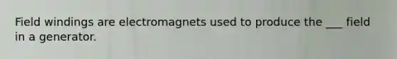 Field windings are electromagnets used to produce the ___ field in a generator.