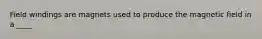 Field windings are magnets used to produce the magnetic field in a ____