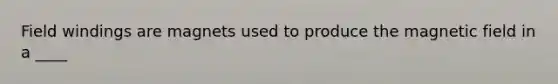 Field windings are magnets used to produce the magnetic field in a ____