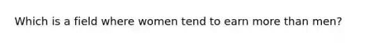 Which is a field where women tend to earn more than men?