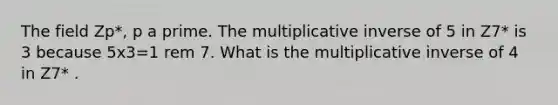 The field Zp*, p a prime. The multiplicative inverse of 5 in Z7* is 3 because 5x3=1 rem 7. What is the multiplicative inverse of 4 in Z7* .