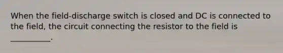 When the field-discharge switch is closed and DC is connected to the field, the circuit connecting the resistor to the field is __________.