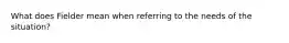 What does Fielder mean when referring to the needs of the situation?