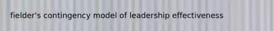 fielder's contingency model of leadership effectiveness