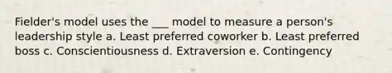 Fielder's model uses the ___ model to measure a person's leadership style a. Least preferred coworker b. Least preferred boss c. Conscientiousness d. Extraversion e. Contingency